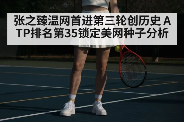 张之臻温网首进第三轮创历史 ATP排名第35锁定美网种子分析
