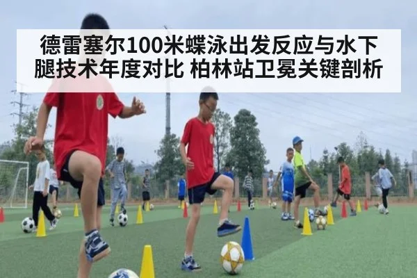 德雷塞尔100米蝶泳出发反应与水下腿技术年度对比 柏林站卫冕关键剖析
