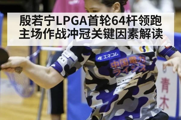 殷若宁LPGA首轮64杆领跑 主场作战冲冠关键因素解读