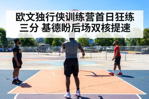 欧文独行侠训练营首日狂练三分 基德盼后场双核提速