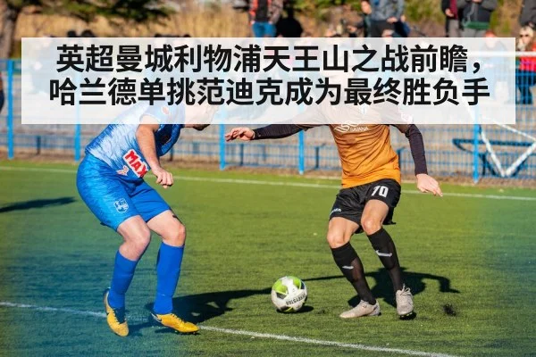 英超曼城利物浦天王山之战前瞻，哈兰德单挑范迪克成为最终胜负手