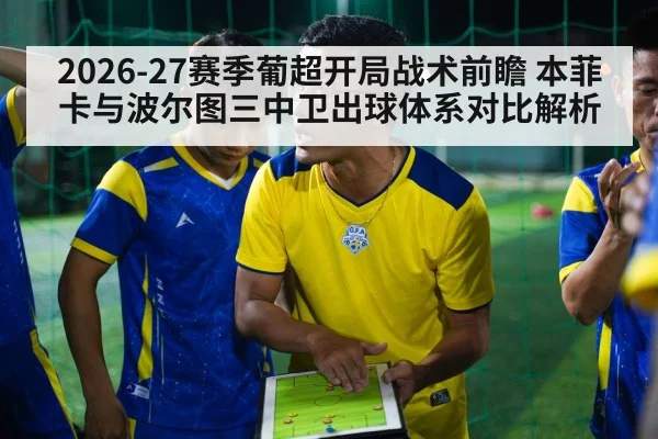2026-27赛季葡超开局战术前瞻 本菲卡与波尔图三中卫出球体系对比解析
