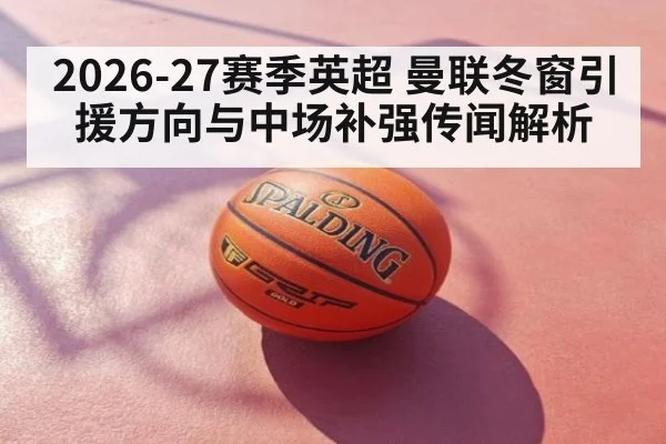 2026-27赛季英超 曼联冬窗引援方向与中场补强传闻解析