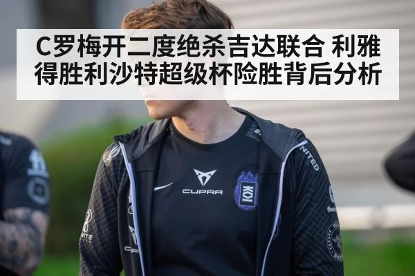 C罗梅开二度绝杀吉达联合 利雅得胜利沙特超级杯险胜背后分析