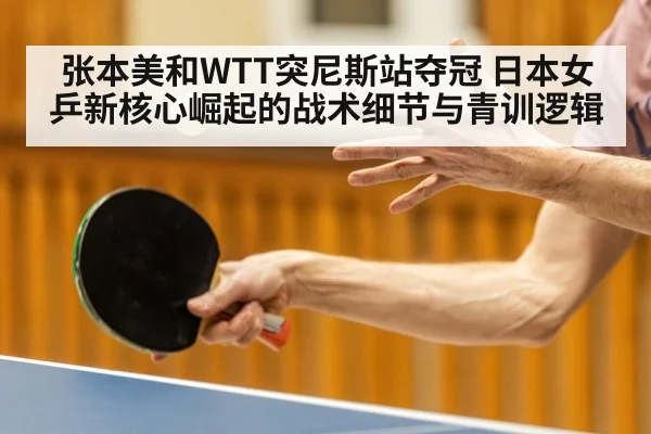 张本美和WTT突尼斯站夺冠 日本女乒新核心崛起的战术细节与青训逻辑