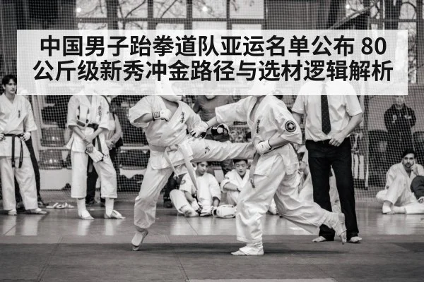 中国男子跆拳道队亚运名单公布 80公斤级新秀冲金路径与选材逻辑解析
