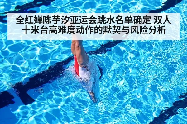 全红婵陈芋汐亚运会跳水名单确定 双人十米台高难度动作的默契与风险分析