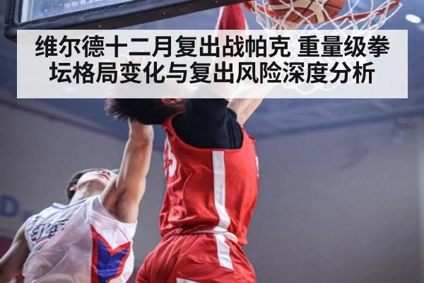 维尔德十二月复出战帕克 重量级拳坛格局变化与复出风险深度分析