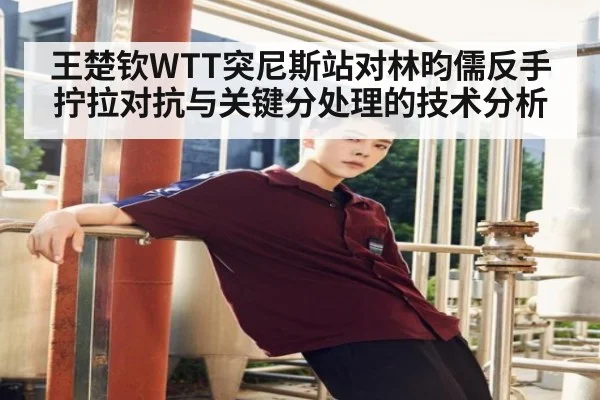 王楚钦WTT突尼斯站对林昀儒反手拧拉对抗与关键分处理的技术分析