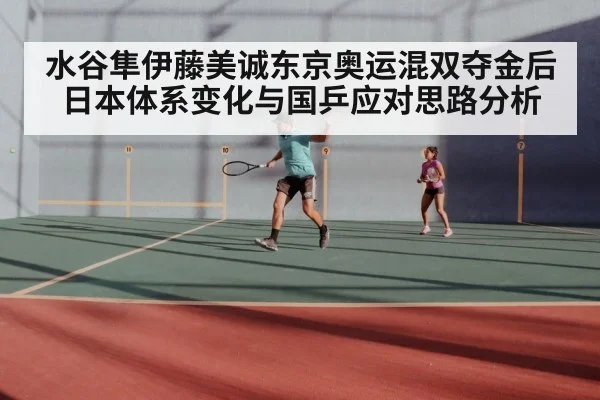 水谷隼伊藤美诚东京奥运混双夺金后日本体系变化与国乒应对思路分析