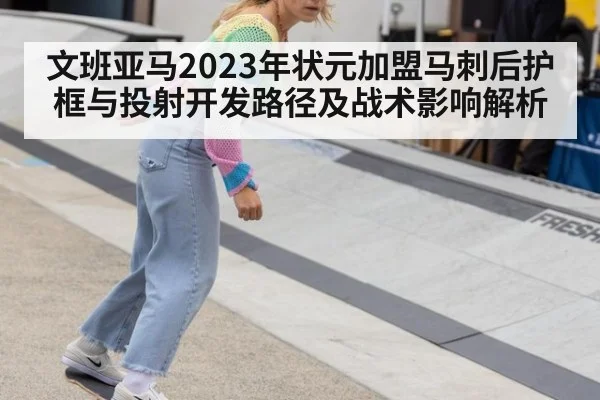 文班亚马2023年状元加盟马刺后护框与投射开发路径及战术影响解析